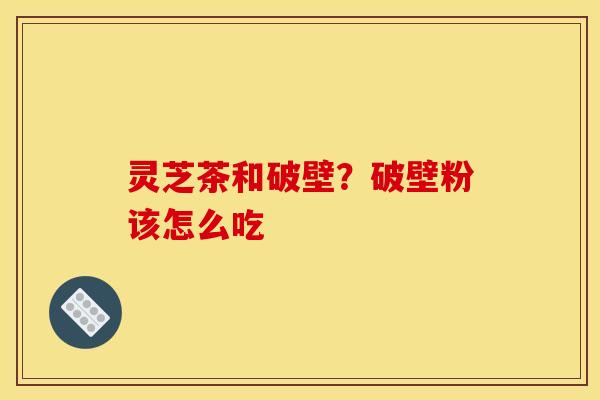 灵芝茶和破壁？破壁粉该怎么吃