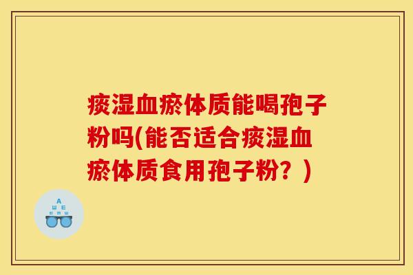 痰湿血瘀体质能喝孢子粉吗(能否适合痰湿血瘀体质食用孢子粉？)