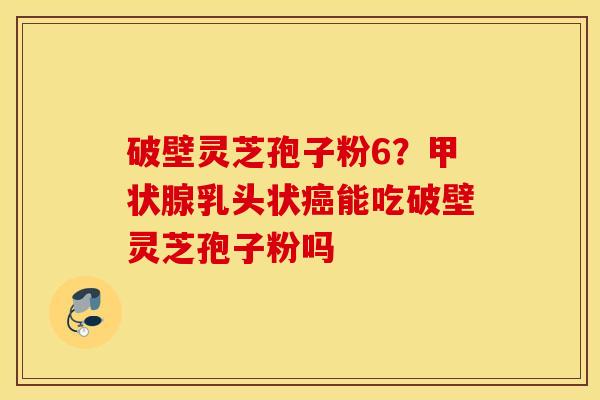 破壁灵芝孢子粉6？甲状腺乳头状癌能吃破壁灵芝孢子粉吗