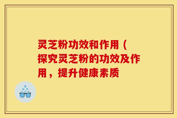 灵芝粉功效和作用 (探究灵芝粉的功效及作用，提升健康素质