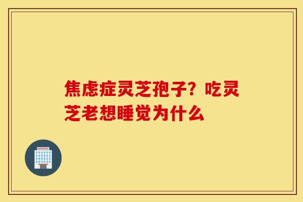 焦虑症灵芝孢子？吃灵芝老想睡觉为什么