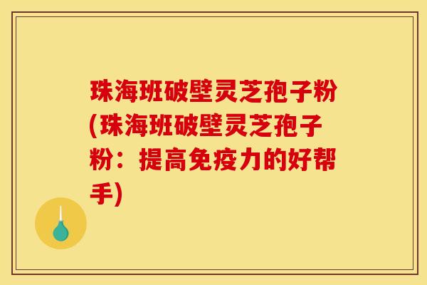珠海班破壁灵芝孢子粉(珠海班破壁灵芝孢子粉：提高免疫力的好帮手)