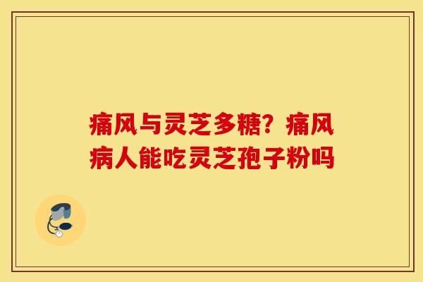 痛风与灵芝多糖？痛风病人能吃灵芝孢子粉吗