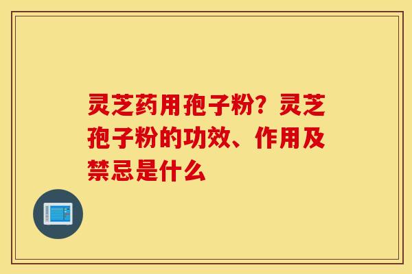 灵芝药用孢子粉？灵芝孢子粉的功效、作用及禁忌是什么