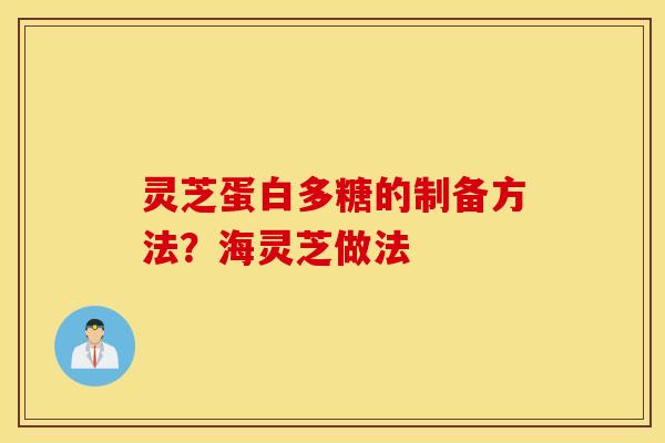 灵芝蛋白多糖的制备方法？海灵芝做法