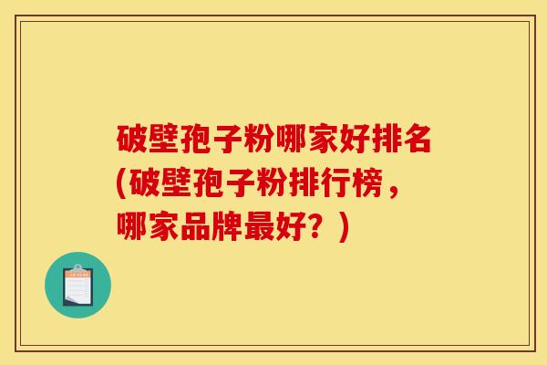 破壁孢子粉哪家好排名(破壁孢子粉排行榜，哪家品牌最好？)