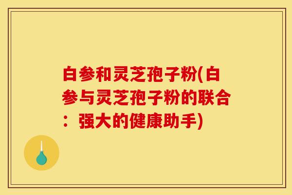 白参和灵芝孢子粉(白参与灵芝孢子粉的联合：强大的健康助手)