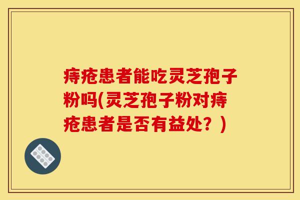 痔疮患者能吃灵芝孢子粉吗(灵芝孢子粉对痔疮患者是否有益处？)