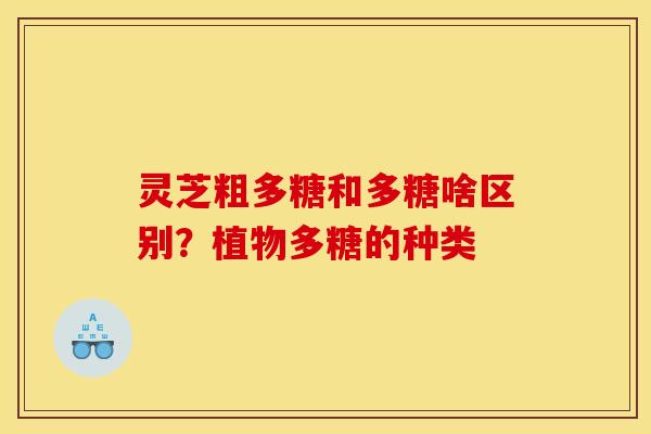 灵芝粗多糖和多糖啥区别？植物多糖的种类