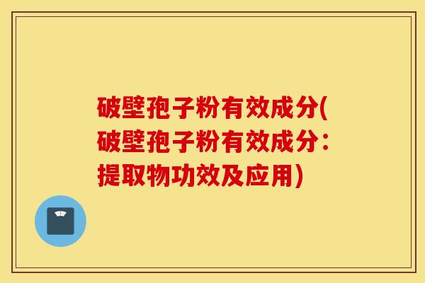 破壁孢子粉有效成分(破壁孢子粉有效成分：提取物功效及应用)