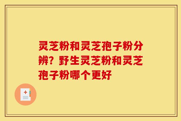 灵芝粉和灵芝孢子粉分辨？野生灵芝粉和灵芝孢子粉哪个更好