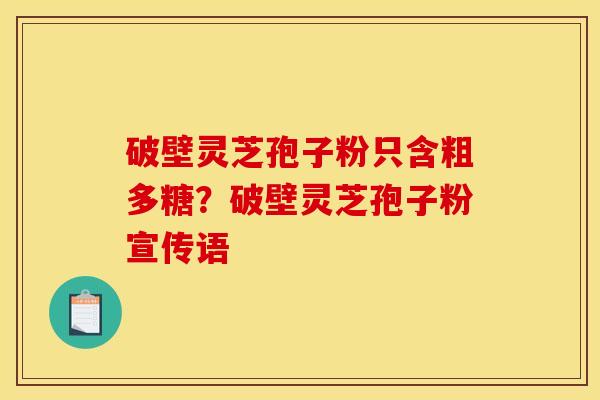 破壁灵芝孢子粉只含粗多糖？破壁灵芝孢子粉宣传语