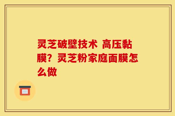 灵芝破壁技术 高压黏膜？灵芝粉家庭面膜怎么做