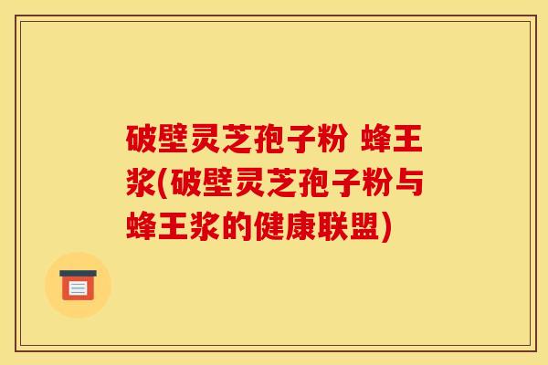 破壁灵芝孢子粉 蜂王浆(破壁灵芝孢子粉与蜂王浆的健康联盟)