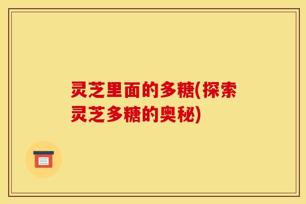 灵芝里面的多糖(探索灵芝多糖的奥秘)