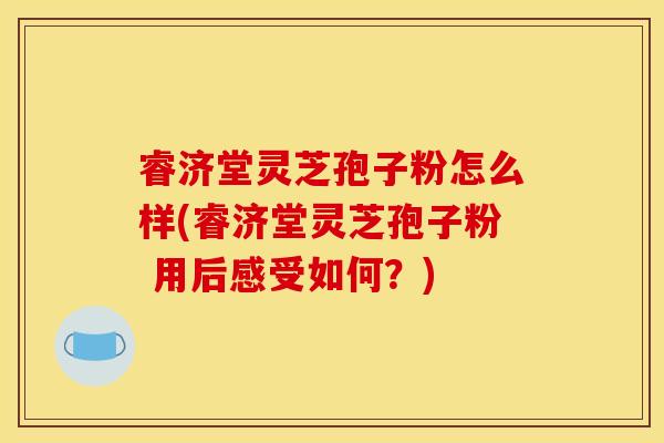 睿济堂灵芝孢子粉怎么样(睿济堂灵芝孢子粉 用后感受如何？)