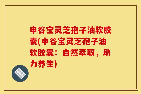 申谷宝灵芝孢子油软胶囊(申谷宝灵芝孢子油软胶囊：自然萃取，助力养生)