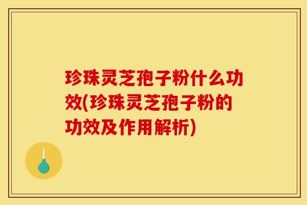 珍珠灵芝孢子粉什么功效(珍珠灵芝孢子粉的功效及作用解析)