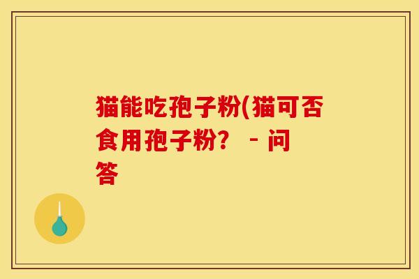 猫能吃孢子粉(猫可否食用孢子粉？ - 问答