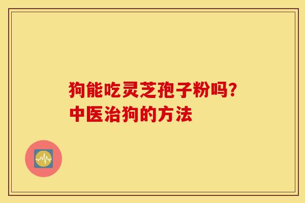 狗能吃灵芝孢子粉吗？中医治狗的方法