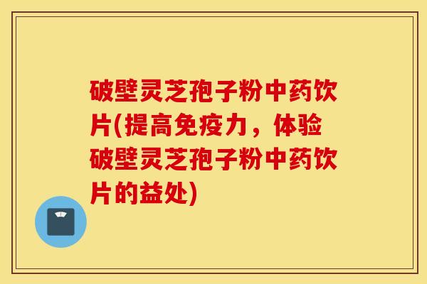 破壁灵芝孢子粉中药饮片(提高免疫力，体验破壁灵芝孢子粉中药饮片的益处)