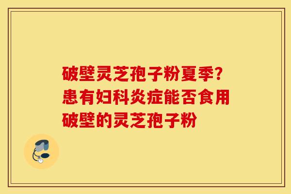 破壁灵芝孢子粉夏季？患有妇科炎症能否食用破壁的灵芝孢子粉