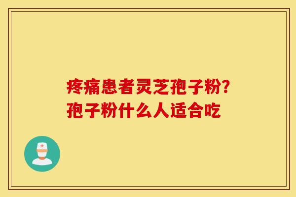 疼痛患者灵芝孢子粉？孢子粉什么人适合吃
