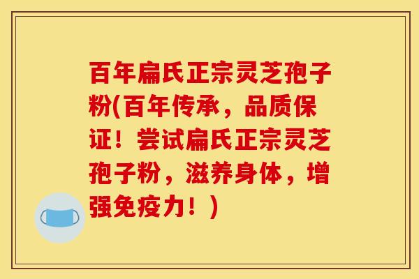 百年扁氏正宗灵芝孢子粉(百年传承，品质保证！尝试扁氏正宗灵芝孢子粉，滋养身体，增强免疫力！)