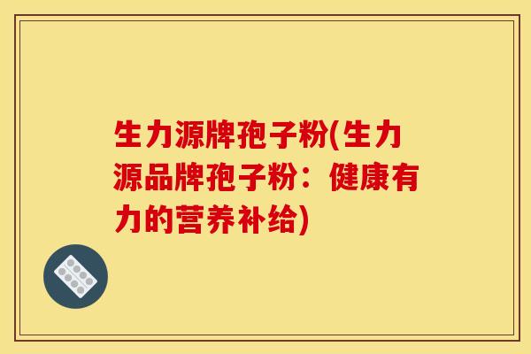 生力源牌孢子粉(生力源品牌孢子粉：健康有力的营养补给)