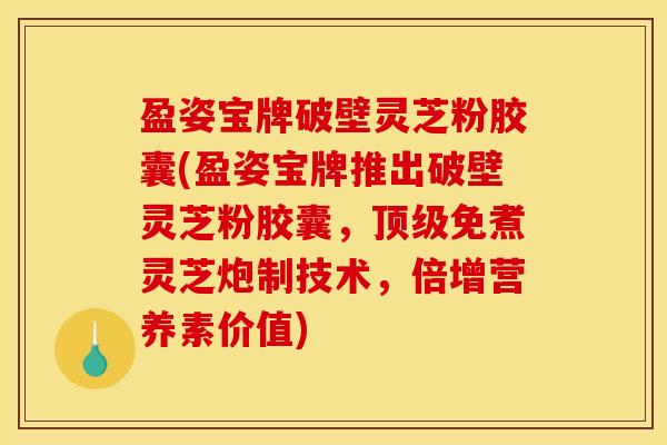 盈姿宝牌破壁灵芝粉胶囊(盈姿宝牌推出破壁灵芝粉胶囊，顶级免煮灵芝炮制技术，倍增营养素价值)