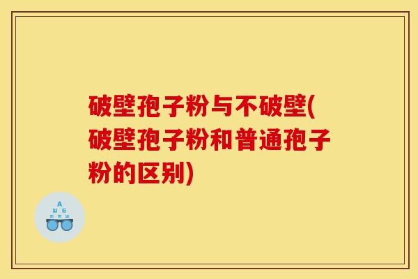 破壁孢子粉与不破壁(破壁孢子粉和普通孢子粉的区别)