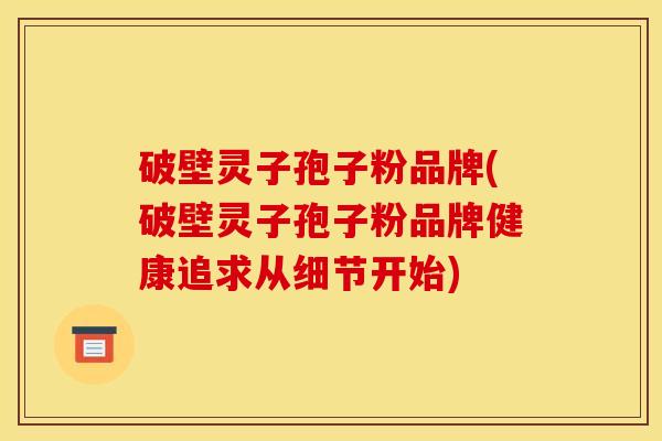 破壁灵子孢子粉品牌(破壁灵子孢子粉品牌健康追求从细节开始)