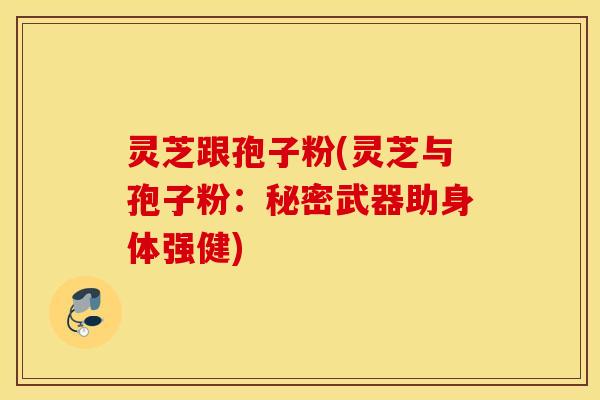 灵芝跟孢子粉(灵芝与孢子粉：秘密武器助身体强健)