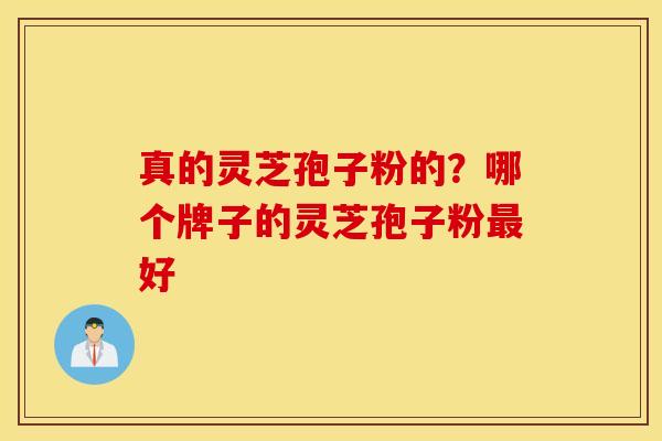 真的灵芝孢子粉的？哪个牌子的灵芝孢子粉最好