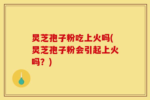 炅芝孢子粉吃上火吗(炅芝孢子粉会引起上火吗？)