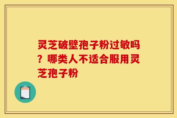 灵芝破壁孢子粉过敏吗？哪类人不适合服用灵芝孢子粉