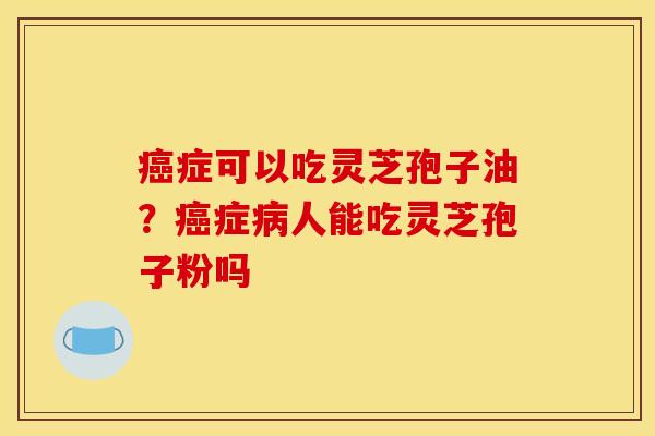 癌症可以吃灵芝孢子油？癌症病人能吃灵芝孢子粉吗