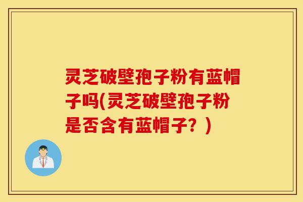 灵芝破壁孢子粉有蓝帽子吗(灵芝破壁孢子粉是否含有蓝帽子？)