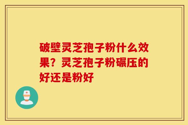破壁灵芝孢子粉什么效果？灵芝孢子粉碾压的好还是粉好