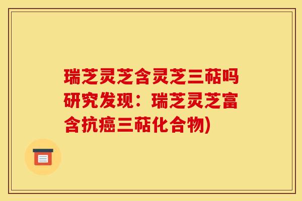 瑞芝灵芝含灵芝三萜吗研究发现：瑞芝灵芝富含抗癌三萜化合物)