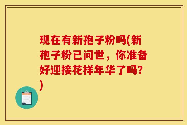 现在有新孢子粉吗(新孢子粉已问世，你准备好迎接花样年华了吗？)