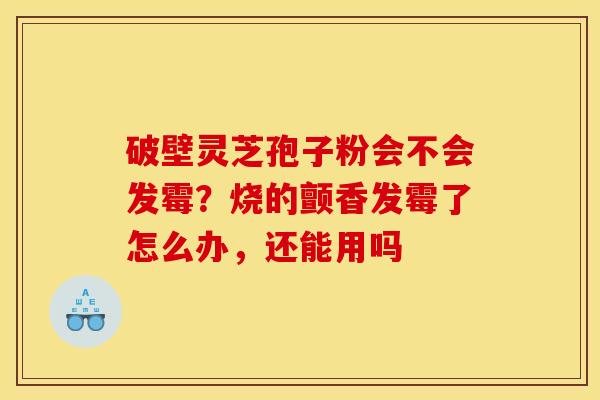 破壁灵芝孢子粉会不会发霉？烧的颤香发霉了怎么办，还能用吗