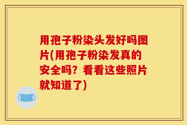 用孢子粉染头发好吗图片(用孢子粉染发真的安全吗？看看这些照片就知道了)