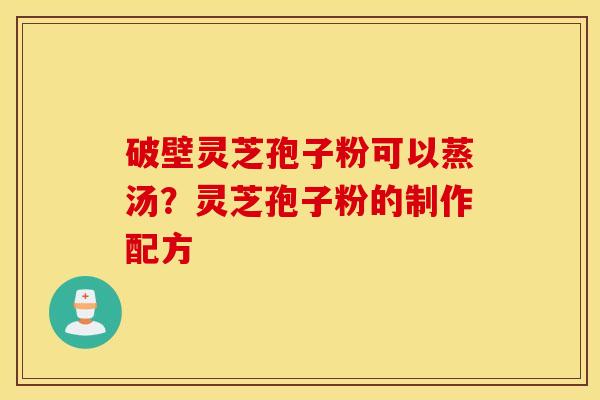 破壁灵芝孢子粉可以蒸汤？灵芝孢子粉的制作配方