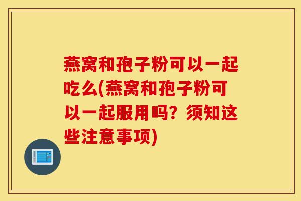 燕窝和孢子粉可以一起吃么(燕窝和孢子粉可以一起服用吗？须知这些注意事项)