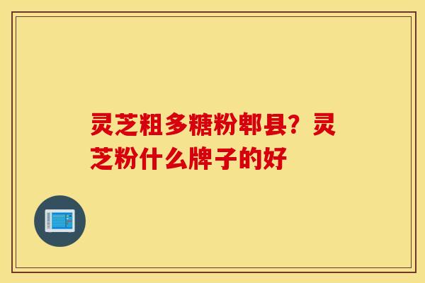 灵芝粗多糖粉郫县？灵芝粉什么牌子的好