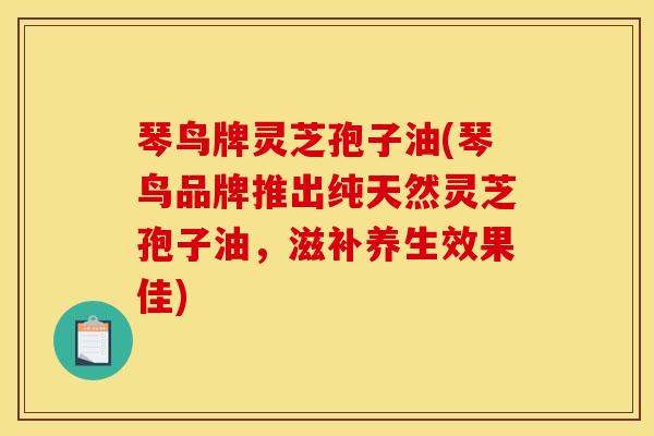 琴鸟牌灵芝孢子油(琴鸟品牌推出纯天然灵芝孢子油，滋补养生效果佳)