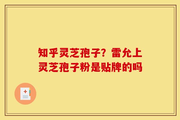 知乎灵芝孢子？雷允上灵芝孢子粉是贴牌的吗