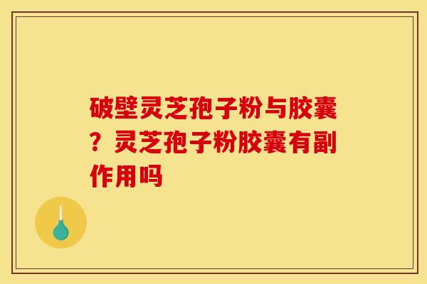 破壁灵芝孢子粉与胶囊？灵芝孢子粉胶囊有副作用吗