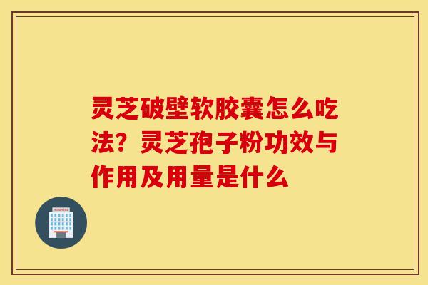 灵芝破壁软胶囊怎么吃法？灵芝孢子粉功效与作用及用量是什么